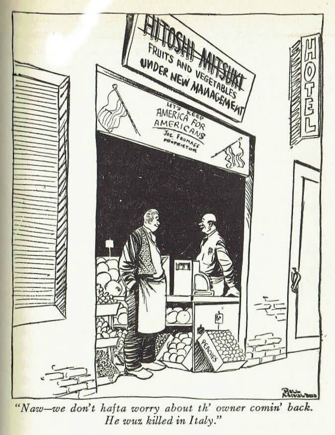 Cartoon of fruit and vegetable stand owner speaking to man in apron, saying "Naw—we don't hafta worry about th' owner comin' back. He wuz killed in Italy." The signs above the establishment begin with a crossed out "Hitoshi Mitsuki" and read "Fruits and Vegetables / Under New Management" and "Let's Keep America for Americans / Joe Fromage Proprietor".